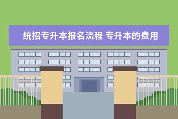 统招专升本报名流程 专升本的费用大概是多少