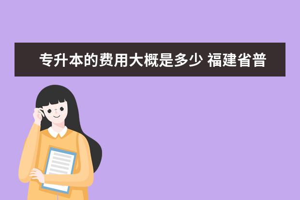 专升本的费用大概是多少 福建省普通高校专升本考试何时举行