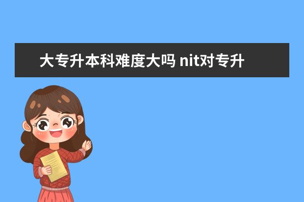 大专升本科难度大吗 nit对专升本有用吗