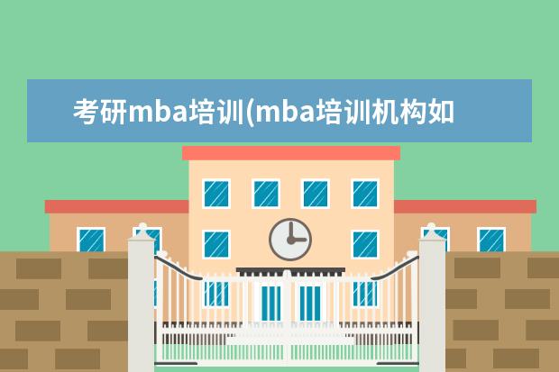 考研mba培训(mba培训机构如何选择) 研究生学校排行(考研高校热度排名)