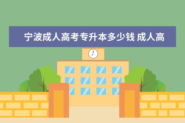 宁波成人高考专升本多少钱 成人高考专升本要多少费用?