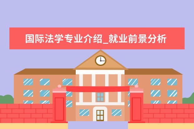 国际法学专业介绍_就业前景分析 水土保持与荒漠化防治专业介绍_就业前景分析