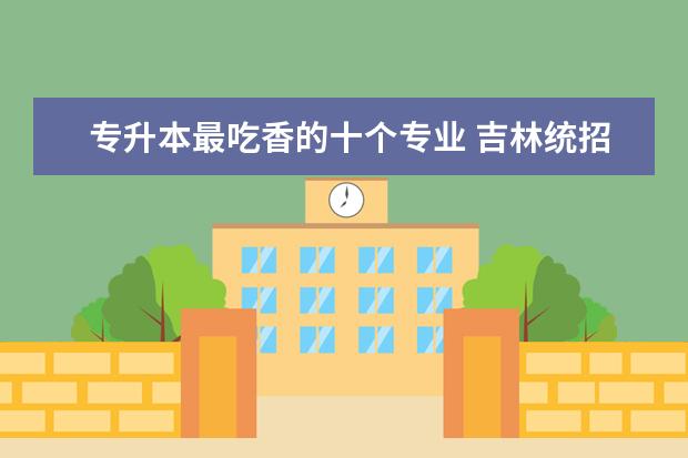 专升本最吃香的十个专业 吉林统招专升本报名什么时间截止