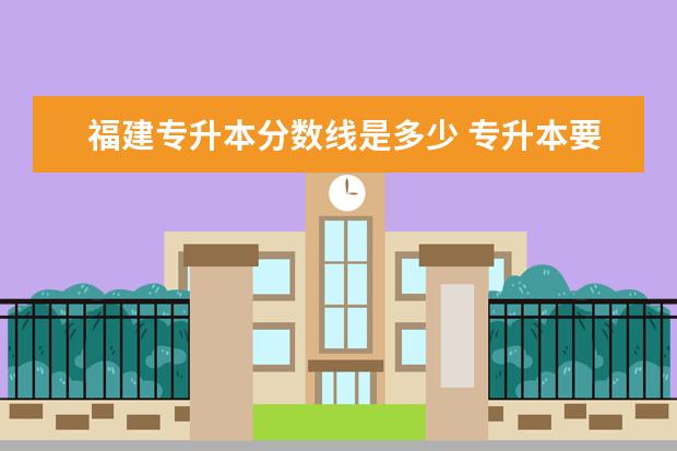 福建专升本分数线是多少 专升本要考些什么科目