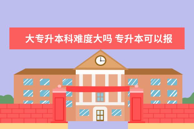 大专升本科难度大吗 专升本可以报考哪些大学