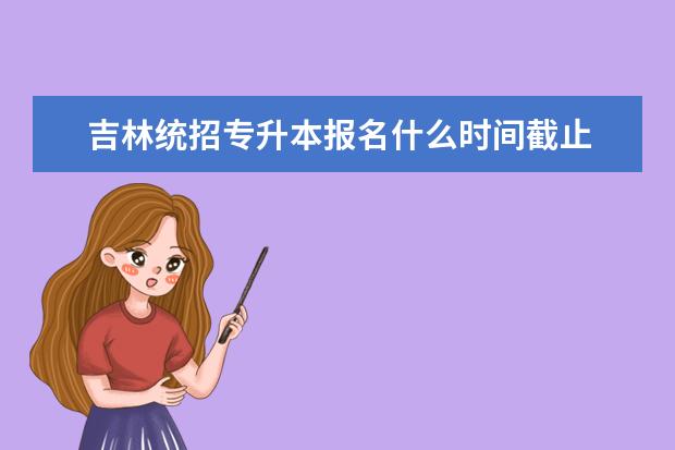 吉林统招专升本报名什么时间截止 退役大学生有优势吗