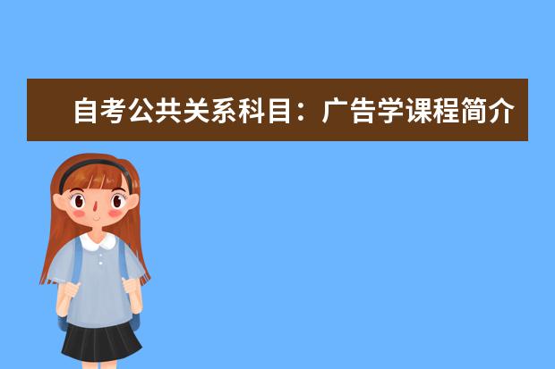 自考公共关系科目：广告学课程简介 自考现代企业管理科目：销售业务管理课程简介