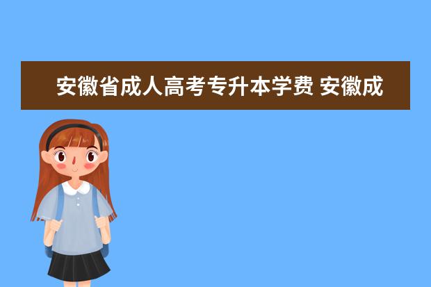 安徽省成人高考专升本学费 安徽成人高考费用大概多少?