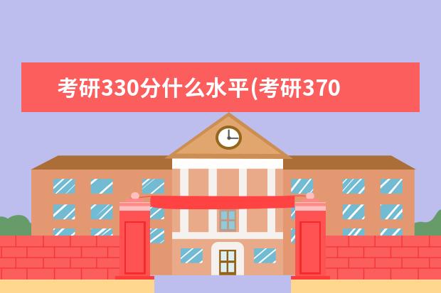 考研330分什么水平(考研370分是什么水平 考研指导(权威考研指导)