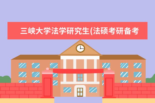 三峡大学法学研究生(法硕考研备考锦囊之三峡大学) 考研政治一般多少分(考研政治分值分布情况)