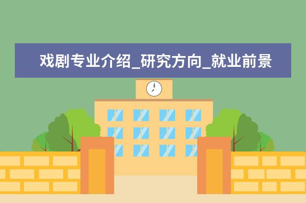 戏剧专业介绍_研究方向_就业前景分析 世界史专业介绍_研究方向_就业前景分析