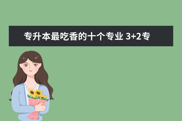 专升本最吃香的十个专业 3+2专升本可以报考哪些大学
