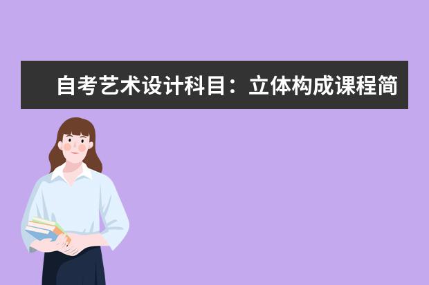 自考艺术设计科目：立体构成课程简介 自考环境保护与管理科目：环境监测课程简介