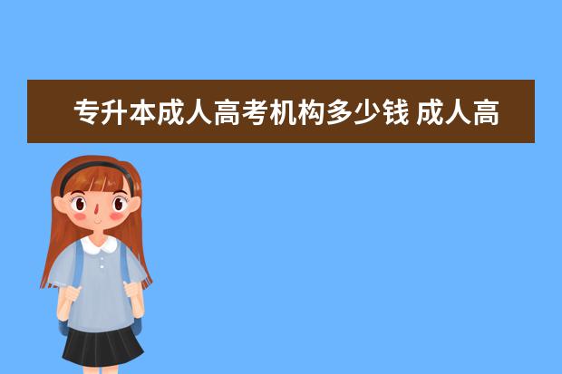 专升本成人高考机构多少钱 成人高考专升本费用大概多少?