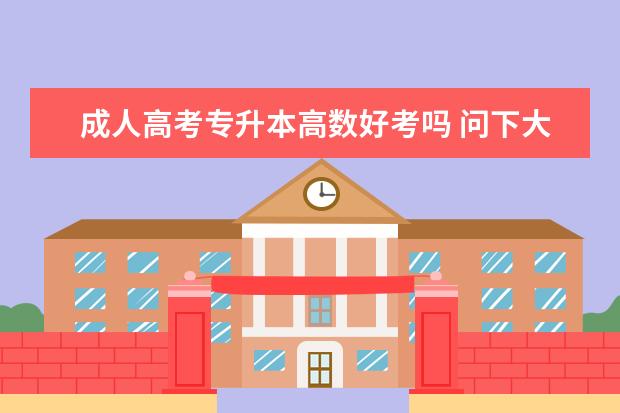 成人高考专升本高数好考吗 问下大家,成人高考专升本好考吗?我基础太差,好多东...