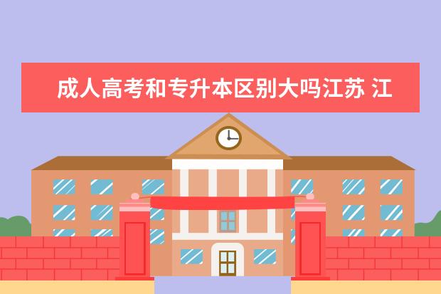 成人高考和专升本区别大吗江苏 江苏省成人高考和专升本的区别有哪些?