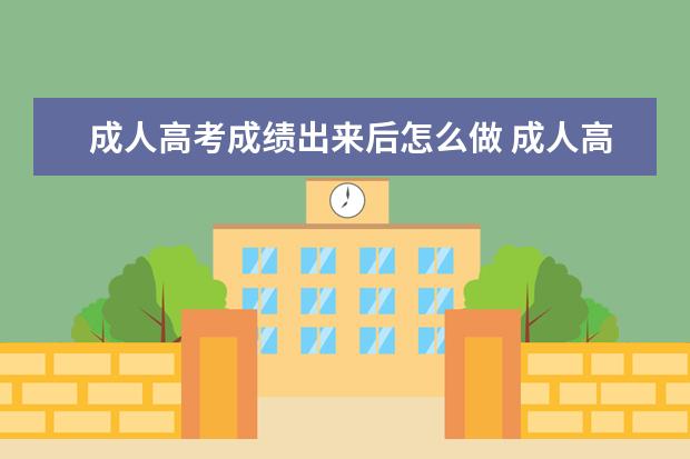 成人高考成绩出来后怎么做 成人高考出成绩后应该怎么报学校?