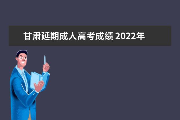 甘肃延期成人高考成绩 2022年甘肃成人高考成绩公布时间(2022年甘肃成人高...