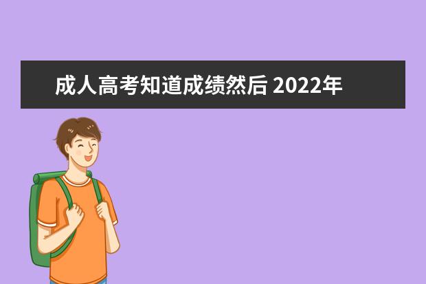 成人高考知道成绩然后 2022年成考成绩已出,下一步我们该干嘛?