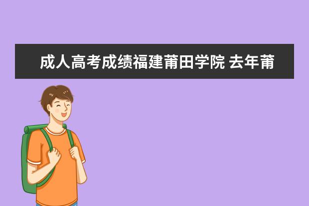 成人高考成绩福建莆田学院 去年莆田学院成考成招录取分数线