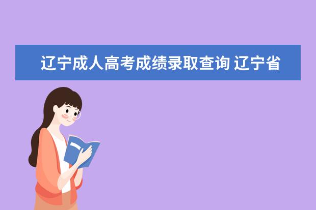 辽宁成人高考成绩录取查询 辽宁省成人高考学位英语成绩如何查询?