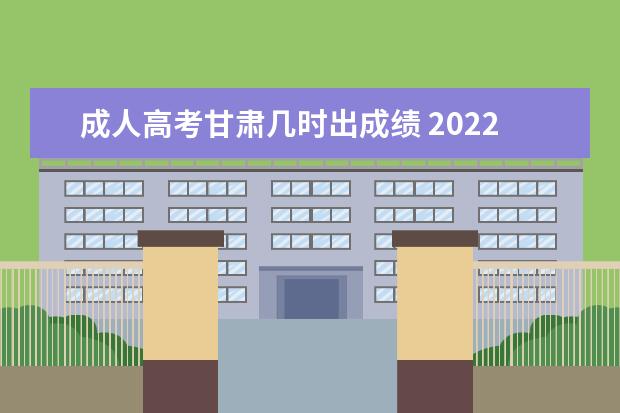 成人高考甘肃几时出成绩 2022年甘肃成人高考成绩公布时间(2022年甘肃成人高...