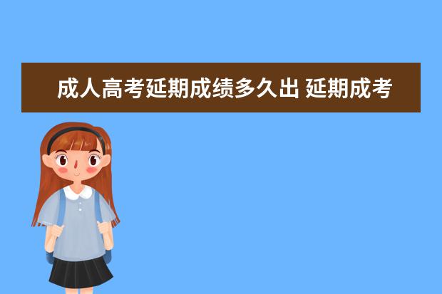 成人高考延期成绩多久出 延期成考成绩公布时间2023
