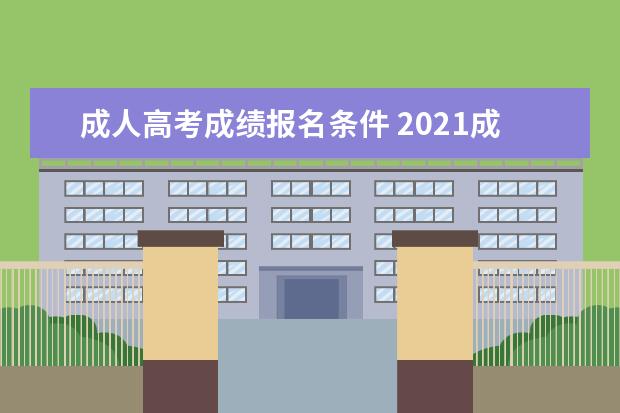 成人高考成绩报名条件 2021成人高考的条件与要求