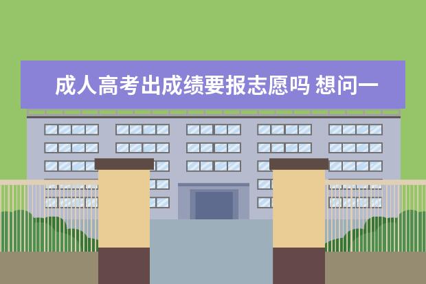 成人高考出成绩要报志愿吗 想问一下成人高考知道成绩了,去哪里填志愿? - 百度...