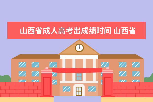 山西省成人高考出成绩时间 山西省全国成人高考报名时间什么时候开始?