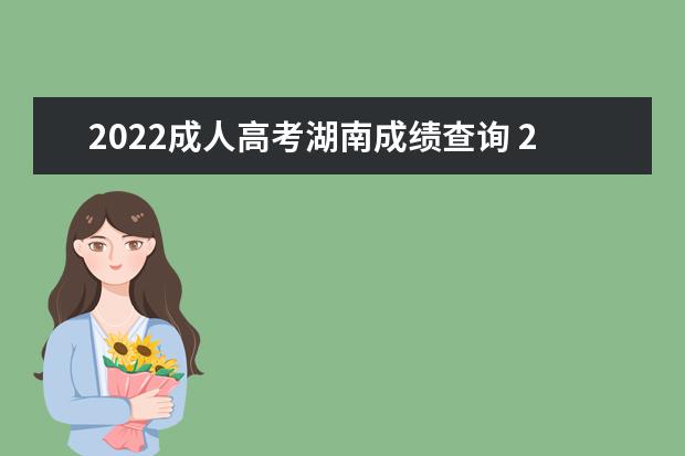 2022成人高考湖南成绩查询 2022年湖南成人高考考生应该如何查询自己的录取信息...