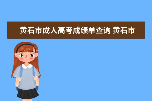 黄石市成人高考成绩单查询 黄石市怎么报名2022年成人高考?考试在哪里考试呢? -...