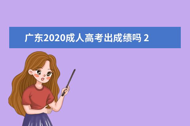 广东2020成人高考出成绩吗 2020年广东成人高考什么时候考试?去哪可以查到 - 百...