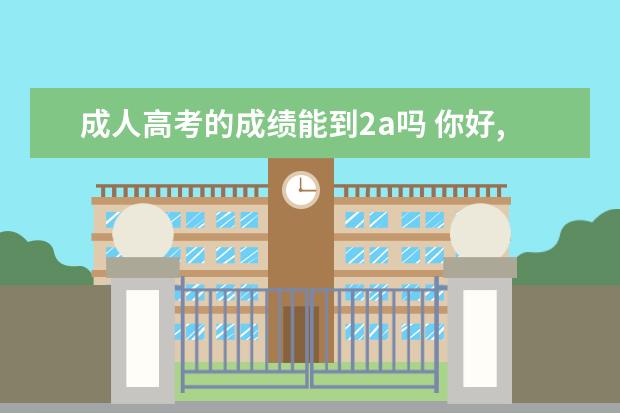 成人高考的成绩能到2a吗 你好,我是在百度知道上找到你的。请问如果专插本过...