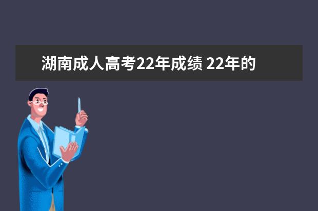 湖南成人高考22年成绩 22年的成人高考毕业时间是多少?