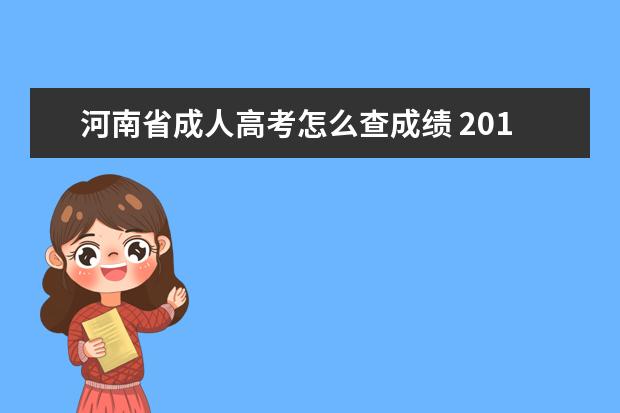 河南省成人高考怎么查成绩 2019年河南省成人高考成绩怎么查询,查询步骤有吗? -...