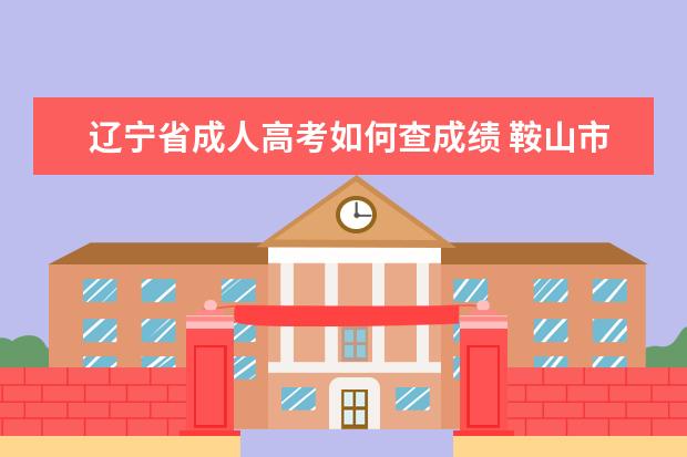 辽宁省成人高考如何查成绩 鞍山市成人高考成绩查询渠道是什么?