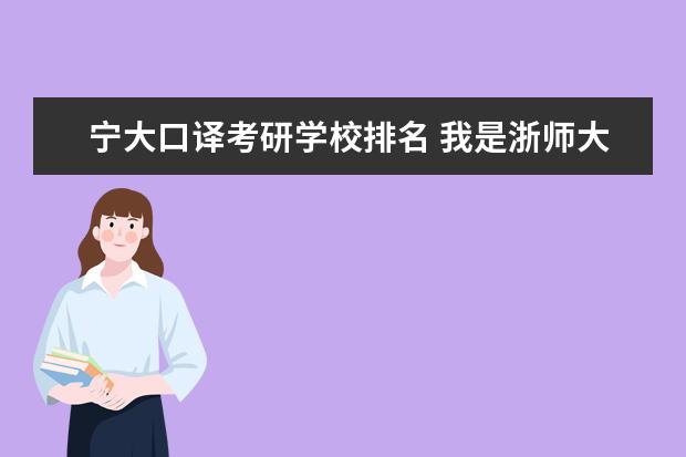 宁大口译考研学校排名 我是浙师大的学生,现在大三,要考研,报考宁大! - 百...