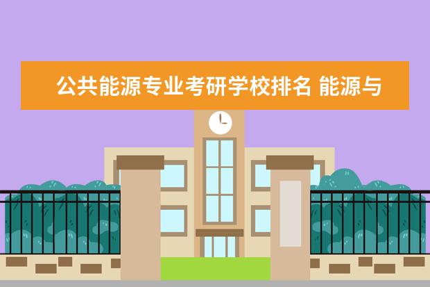 公共能源专业考研学校排名 能源与动力工程专业考研有哪些学校