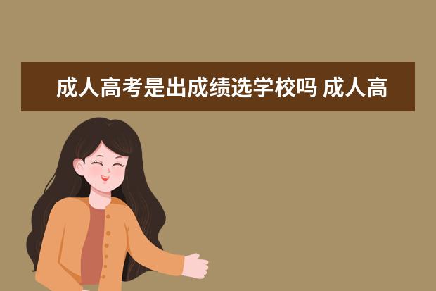 成人高考是出成绩选学校吗 成人高考成绩出来怎么报学校