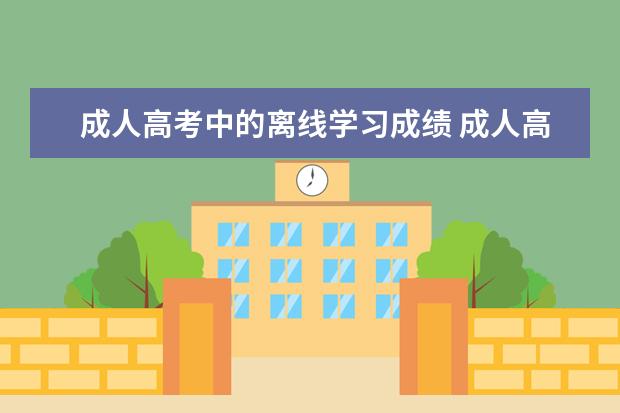 成人高考中的离线学习成绩 成人高考和自考那个含金量高