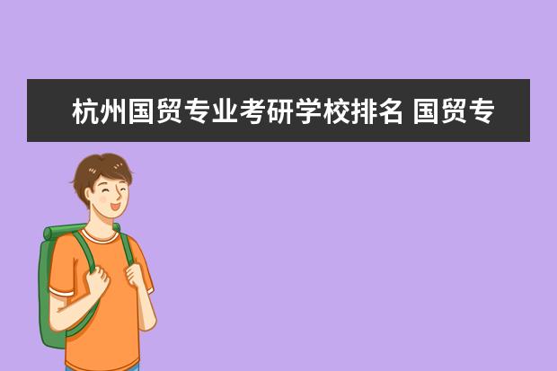 杭州国贸专业考研学校排名 国贸专业学生考研,想知道哪些大学开设了国贸的硕士...