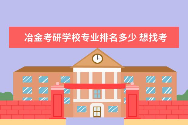 冶金考研学校专业排名多少 想找考研学校,请问有色冶金工程专业哪个学校的研究...