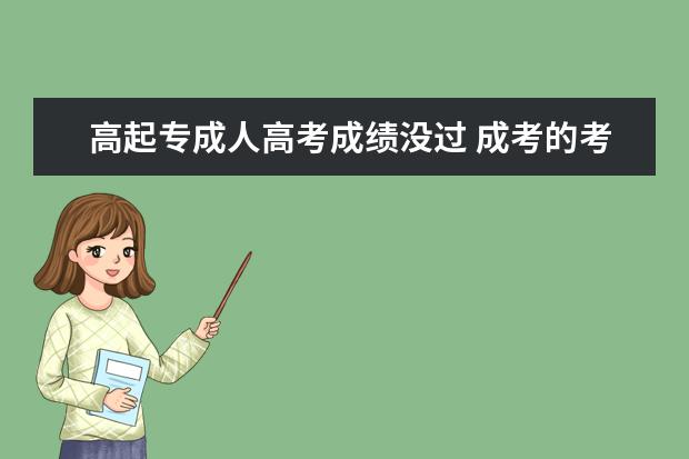 高起专成人高考成绩没过 成考的考试会不会出现考不过的情况,考不过怎么办? -...