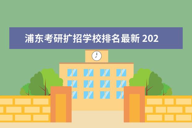 浦东考研扩招学校排名最新 2022考研扩招多少人?