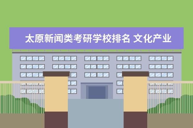太原新闻类考研学校排名 文化产业管理考研院校排名