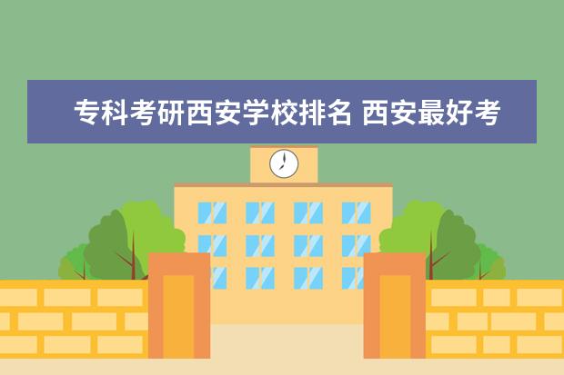 专科考研西安学校排名 西安最好考的研究生学校