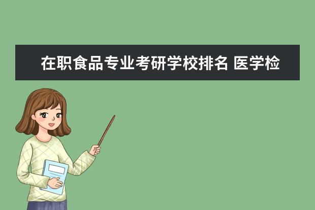 在职食品专业考研学校排名 医学检验大专生,在职考研哪个学校招生