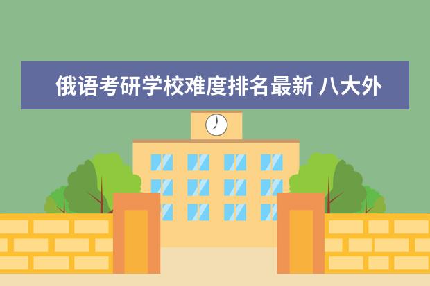 俄语考研学校难度排名最新 八大外国语大学考研难度排名