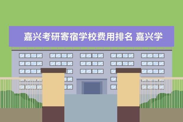 嘉兴考研寄宿学校费用排名 嘉兴学院考研人数2021